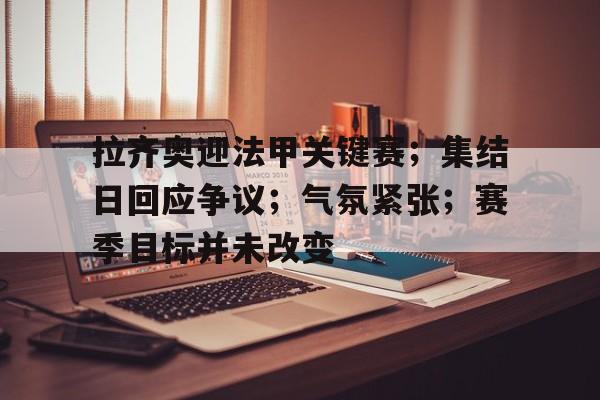 美高梅网页版-拉齐奥迎法甲关键赛；集结日回应争议；气氛紧张；赛季目标并未改变