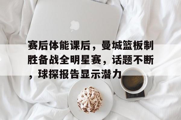 美高梅网页版-赛后体能课后，曼城篮板制胜备战全明星赛，话题不断，球探报告显示潜力